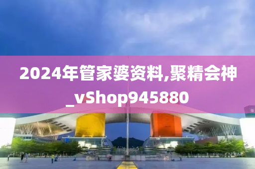 2024年管家婆资料,聚精会神_vShop945880