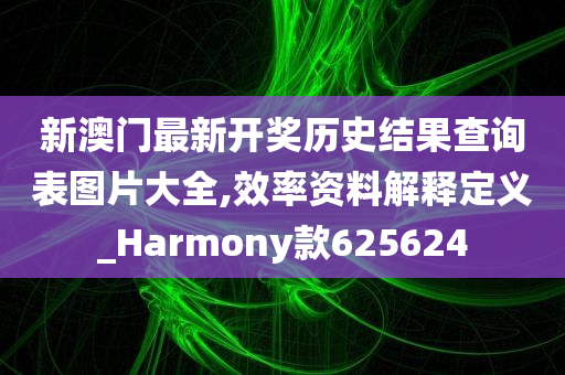 新澳门最新开奖历史结果查询表图片大全,效率资料解释定义_Harmony款625624