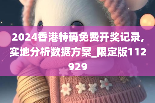 2024香港特码免费开奖记录,实地分析数据方案_限定版112929