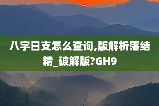 八字日支怎么查询,版解析落结精_破解版?GH9