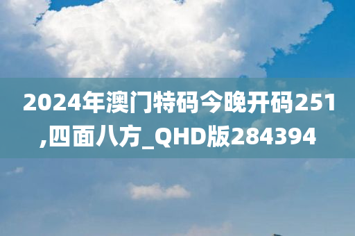 2024年澳门特码今晚开码251,四面八方_QHD版284394