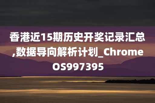 香港近15期历史开奖记录汇总,数据导向解析计划_ChromeOS997395