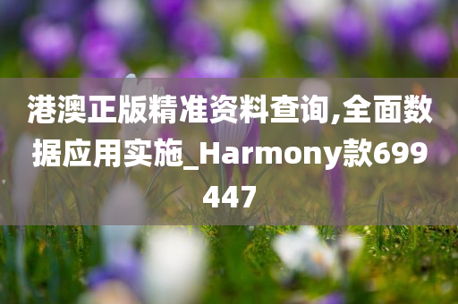 港澳正版精准资料查询,全面数据应用实施_Harmony款699447