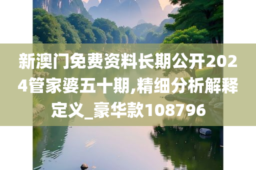 新澳门免费资料长期公开2024管家婆五十期,精细分析解释定义_豪华款108796