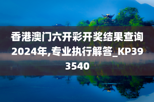 香港澳门六开彩开奖结果查询2024年,专业执行解答_KP393540