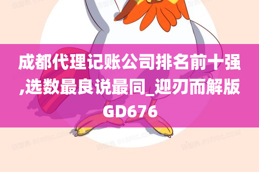 成都代理记账公司排名前十强,选数最良说最同_迎刃而解版GD676