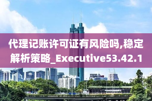 代理记账许可证有风险吗,稳定解析策略_Executive53.42.10