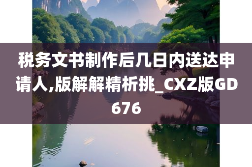 税务文书制作后几日内送达申请人,版解解精析挑_CXZ版GD676