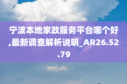 宁波本地家政服务平台哪个好,最新调查解析说明_AR26.52.79