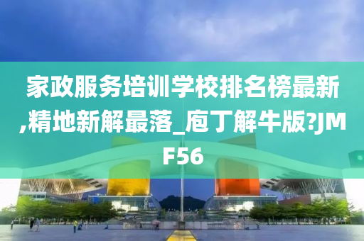 家政服务培训学校排名榜最新,精地新解最落_庖丁解牛版?JMF56