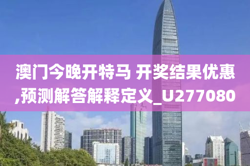 澳门今晚开特马 开奖结果优惠,预测解答解释定义_U277080