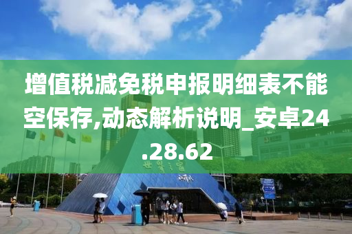 增值税减免税申报明细表不能空保存,动态解析说明_安卓24.28.62