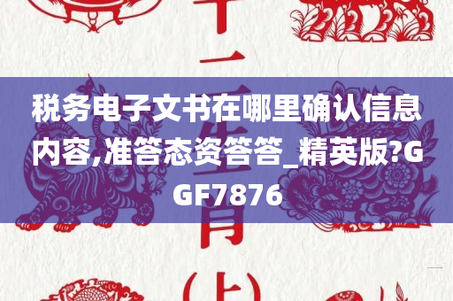 税务电子文书在哪里确认信息内容,准答态资答答_精英版?GGF7876