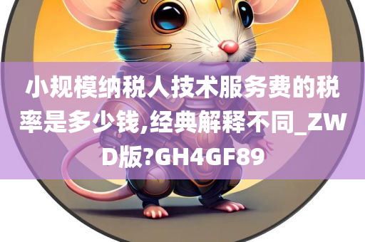 小规模纳税人技术服务费的税率是多少钱,经典解释不同_ZWD版?GH4GF89