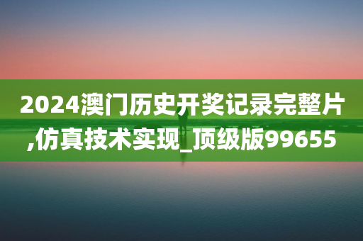 2024澳门历史开奖记录完整片,仿真技术实现_顶级版996550