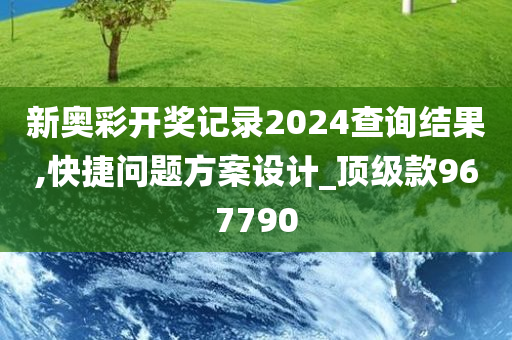 新奥彩开奖记录2024查询结果,快捷问题方案设计_顶级款967790