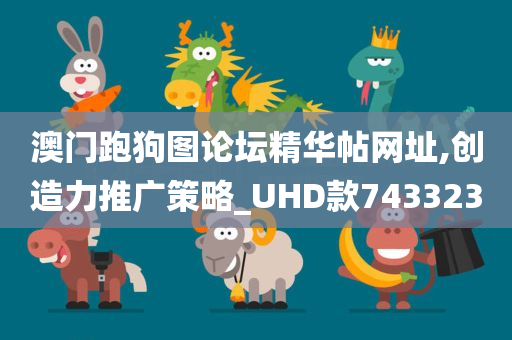 澳门跑狗图论坛精华帖网址,创造力推广策略_UHD款743323