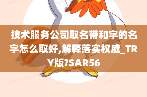 技术服务公司取名带和字的名字怎么取好,解释落实权威_TRY版?SAR56