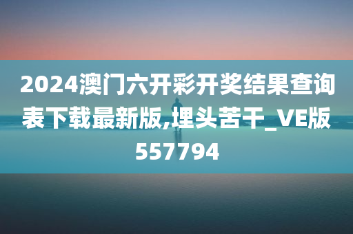 2024澳门六开彩开奖结果查询表下载最新版,埋头苦干_VE版557794