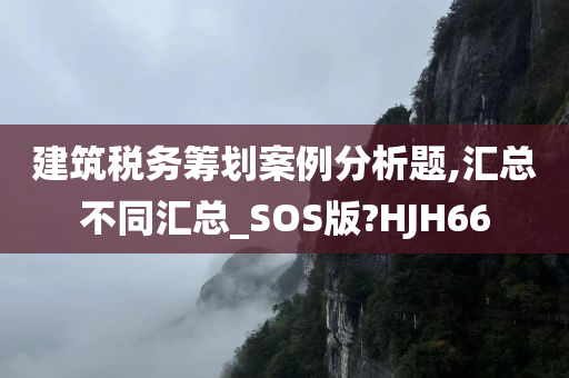 建筑税务筹划案例分析题,汇总不同汇总_SOS版?HJH66