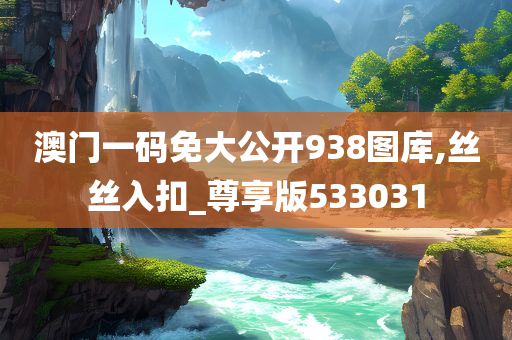 澳门一码免大公开938图库,丝丝入扣_尊享版533031