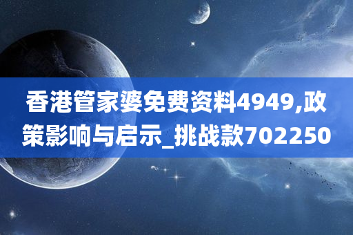 香港管家婆免费资料4949,政策影响与启示_挑战款702250