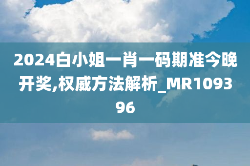 2024白小姐一肖一码期准今晚开奖,权威方法解析_MR109396