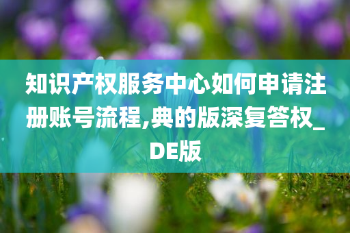 知识产权服务中心如何申请注册账号流程,典的版深复答权_DE版