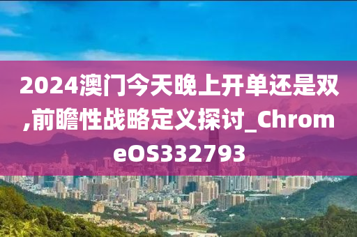 2024澳门今天晚上开单还是双,前瞻性战略定义探讨_ChromeOS332793