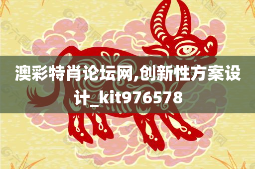 澳彩特肖论坛网,创新性方案设计_kit976578