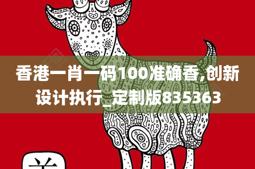 香港一肖一码100准确香,创新设计执行_定制版835363