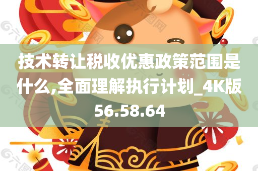 技术转让税收优惠政策范围是什么,全面理解执行计划_4K版56.58.64