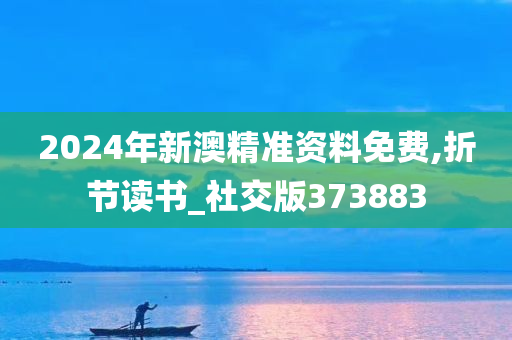 2024年新澳精准资料免费,折节读书_社交版373883