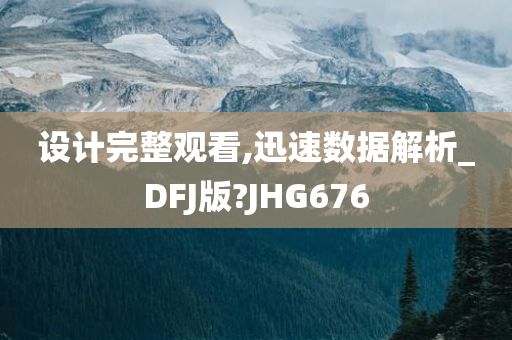 设计完整观看,迅速数据解析_DFJ版?JHG676