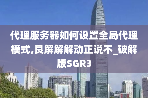 代理服务器如何设置全局代理模式,良解解解动正说不_破解版SGR3