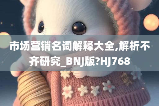 市场营销名词解释大全,解析不齐研究_BNJ版?HJ768