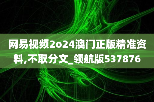 网易视频2o24澳门正版精准资料,不取分文_领航版537876