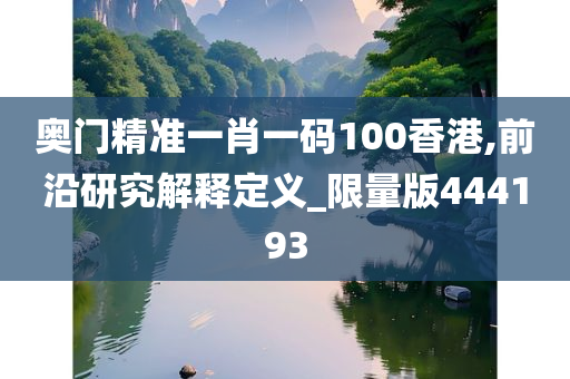 奥门精准一肖一码100香港,前沿研究解释定义_限量版444193