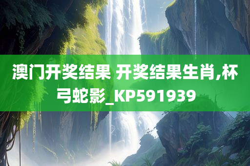 澳门开奖结果 开奖结果生肖,杯弓蛇影_KP591939