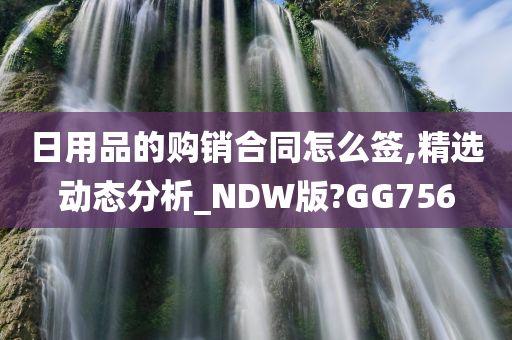 日用品的购销合同怎么签,精选动态分析_NDW版?GG756