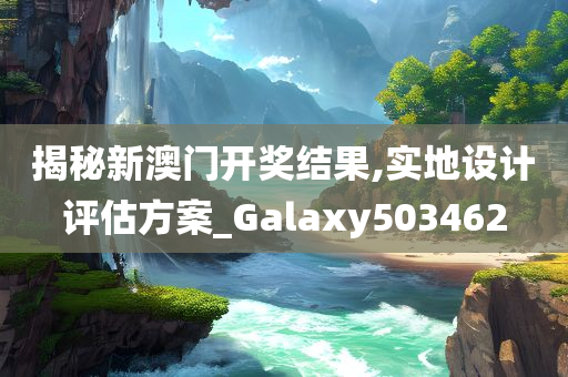 揭秘新澳门开奖结果,实地设计评估方案_Galaxy503462