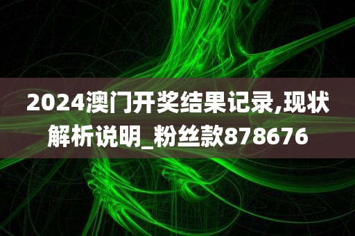 2024澳门开奖结果记录,现状解析说明_粉丝款878676