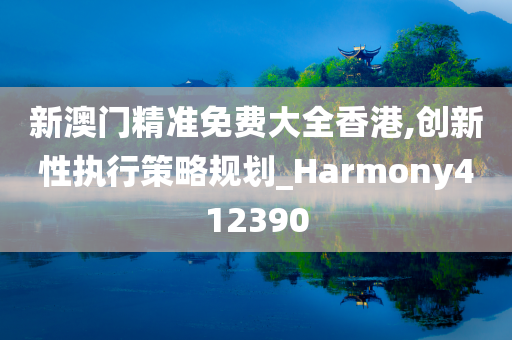 新澳门精准免费大全香港,创新性执行策略规划_Harmony412390