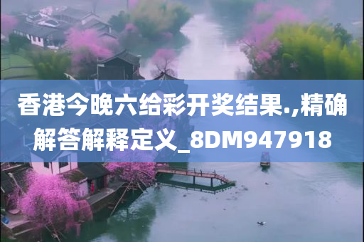 香港今晚六给彩开奖结果.,精确解答解释定义_8DM947918