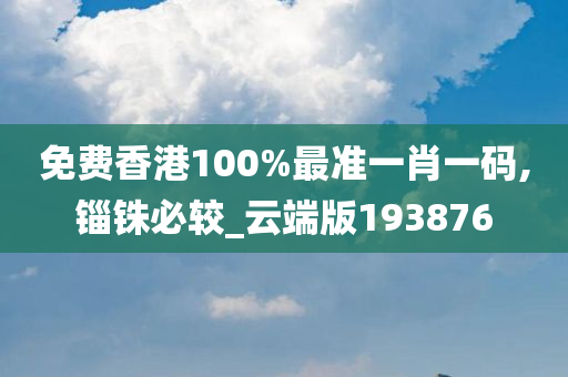 免费香港100%最准一肖一码,锱铢必较_云端版193876