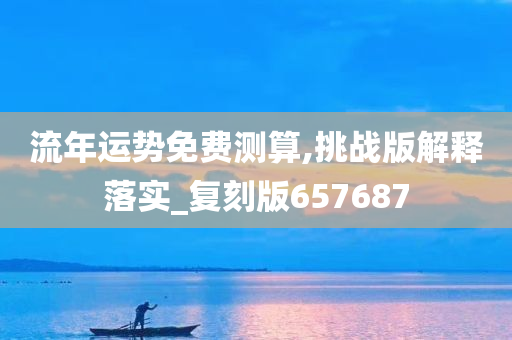 流年运势免费测算,挑战版解释落实_复刻版657687