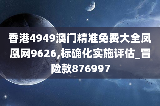 香港4949澳门精准免费大全凤凰网9626,标确化实施评估_冒险款876997