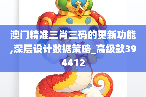 澳门精准三肖三码的更新功能,深层设计数据策略_高级款394412