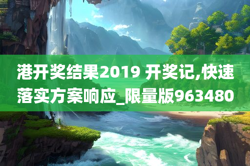 港开奖结果2019 开奖记,快速落实方案响应_限量版963480