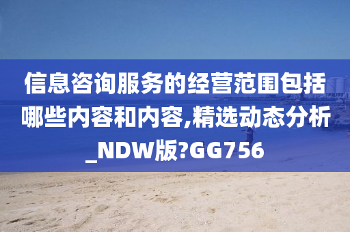 信息咨询服务的经营范围包括哪些内容和内容,精选动态分析_NDW版?GG756